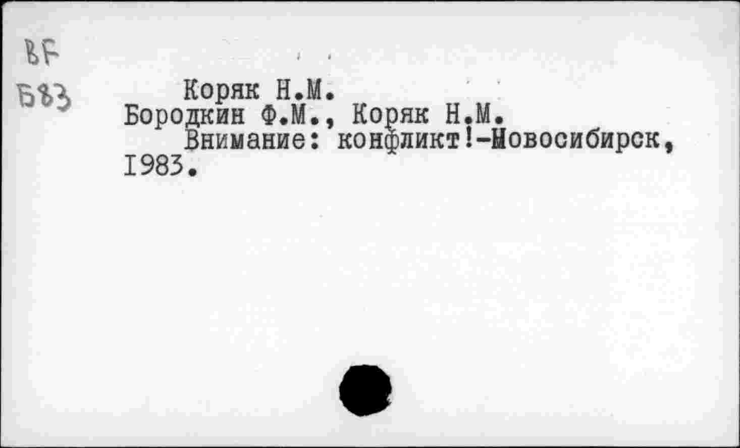 ﻿
Коряк Н.М.
Бородкин Ф.М., Коряк Н.М.
Внимание: конфликт^Новосибирск, 1983.